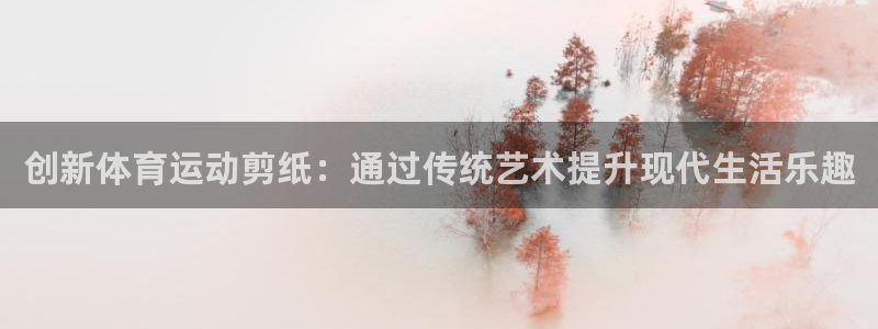 海南一竞技官网下载:创新体育运动剪纸:通过传统艺术提升现代生